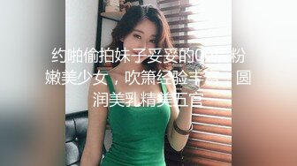 约啪偷拍妹子妥妥的00后粉嫩美少女，吹箫经验丰富，圆润美乳精美五官