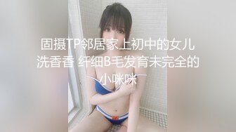 固摄TP邻居家上初中的女儿洗香香 纤细B毛发育未完全的小咪咪