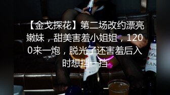 【金戈探花】第二场改约漂亮嫩妹，甜美害羞小姐姐，1200来一炮，脱光了还害羞后入时想挡一挡