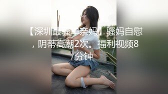 【深圳最骚单亲妈】骚妈自慰，阴蒂高潮2次。福利视频8分钟