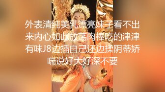 外表清纯美乳漂亮妹子看不出来内心如此放荡肉棒吃的津津有味J8边插自己还边揉阴蒂娇喘说好大好深不要