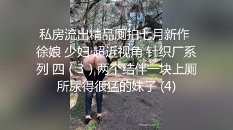 私房流出精品厕拍七月新作 徐娘 少妇 超近视角 针织厂系列 四（3）两个结伴一块上厕所尿得很猛的妹子 (4)