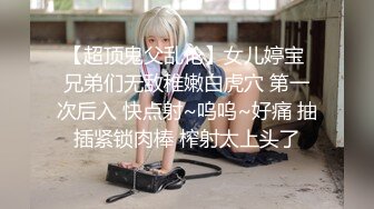 【超顶鬼父乱伦】女儿婷宝 兄弟们无敌稚嫩白虎穴 第一次后入 快点射~呜呜~好痛 抽插紧锁肉棒 榨射太上头了