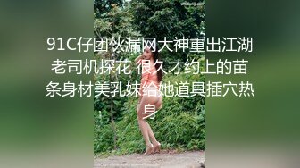 91C仔团伙漏网大神重出江湖老司机探花 很久才约上的苗条身材美乳妹给她道具插穴热身