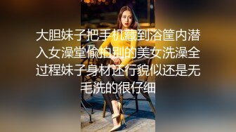 大胆妹子把手机藏到浴筐内潜入女澡堂偸拍别的美女洗澡全过程妹子身材还行貌似还是无毛洗的很仔细