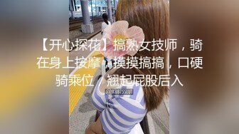 【开心探花】搞熟女技师，骑在身上按摩，摸摸搞搞，口硬骑乘位，翘起屁股后入