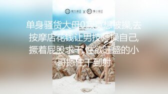 单身骚货大母0寂寞想被操,去按摩店花钱让男技师操自己,撅着屁股求干,性欲旺盛的小哥摁住干到射