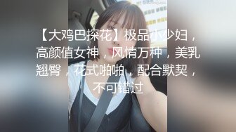 【大鸡巴探花】极品小少妇，高颜值女神，风情万种，美乳翘臀，花式啪啪，配合默契，不可错过