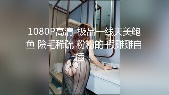 1080P高清-极品一线天美鲍鱼 陰毛稀疏 粉粉的 假雞雞自插！