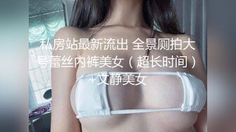 私房站最新流出 全景厕拍大号蕾丝内裤美女（超长时间）+文静美女