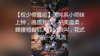 【权少很骚呢】清纯系小师妹上钟，画质升级，甜美温柔，蜂腰翘臀后入佳品浪叫，花式啪啪一夕风流