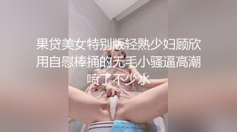 果贷美女特别版轻熟少妇顾欣用自慰棒捅的无毛小骚逼高潮喷了不少水