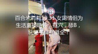 百合米莉莉10.31 女同情侣为生活直播赚钱，抠穴，舔B，玩奶子样样俱全！