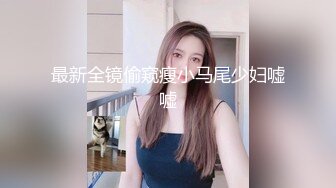 最新全镜偷窥瘦小马尾少妇嘘嘘