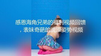 感恩海角兄弟的福利视频回馈，表妹奇葩的洗澡姿势视频