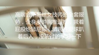 高端会所黑丝女技师的全套服务，全身漫游胸推逼推，撅着屁股给舔屁眼，情趣性爱球趴着后入，没玩过的学习一下