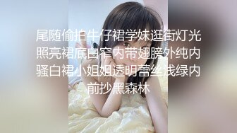 尾随偷拍牛仔裙学妹逛街灯光照亮裙底白窄内带翅膀外纯内骚白裙小姐姐透明蕾丝浅绿内前抄黑森林