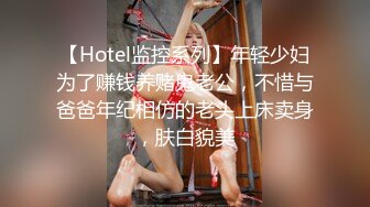 【Hotel监控系列】年轻少妇为了赚钱养赌鬼老公，不惜与爸爸年纪相仿的老头上床卖身，肤白貌美