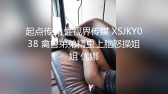 起点传媒 性视界传媒 XSJKY038 禽兽弟弟精虫上脑怒操姐姐 优娜