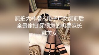 厕拍大神潜入电子厂女厕前后全景偷拍 尿很急的明星范长靴美女