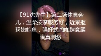 【91沈先生】第二场休息会儿，温柔按摩服务好，近景抠粉嫩鲍鱼，强奸式啪啪肆意蹂躏真刺激