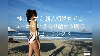 神山しずく 新人初脱ぎデビューからいきなり朝から晩まで中出しセックス