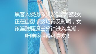 黑客入侵摄像头发现清纯靓女正在自慰，这巧得及时啊，女孩淫贱骚逼三分钟进入高潮，听呻吟叫得可真欢！