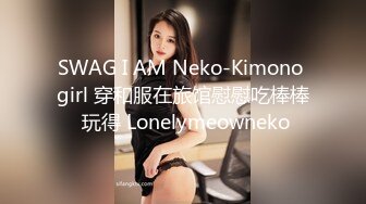 SWAG I AM Neko-Kimono girl 穿和服在旅馆慰慰吃棒棒 玩得 Lonelymeowneko