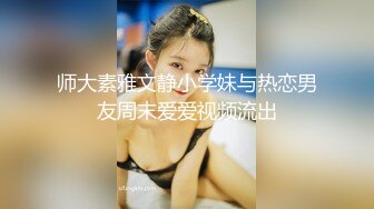 师大素雅文静小学妹与热恋男友周末爱爱视频流出