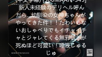 (中文字幕) [300MAAN-549] 新人未経験のデリヘル呼んだら…幼馴染の女神ちゃんがやってきた件！！たわいもないおしゃべりでもイチャイチャとジャレてくる無邪気さが死ぬほど可愛い！唾液じゅるじゅ