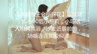 【成都帝王会所探花】眼镜妹，娇小00后小萝莉，小鸟依人相拥共浴，沙发近景啪啪，娇喘连连如胶似漆