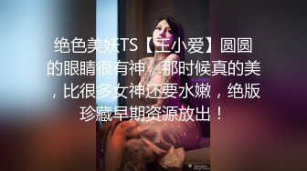 绝色美妖TS【王小爱】圆圆的眼睛很有神，那时候真的美，比很多女神还要水嫩，绝版珍藏早期资源放出！