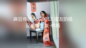 麻豆传媒 blx-0018 室友的极品嗜精女友-林嫣