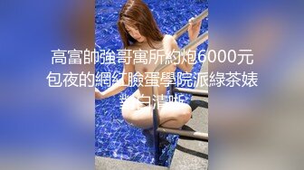 高富帥強哥寓所約炮6000元包夜的網紅臉蛋學院派綠茶婊對白清晰