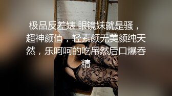 极品反差婊 眼镜妹就是骚，超神颜值，轻素颜无美颜纯天然，乐呵呵的吃吊然后口爆吞精