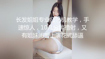 长发姐姐专业打飞机教学，手速惊人，10几分钟撸射，又有姐妹闺蜜上演花式舔逼