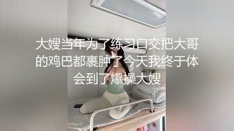 大嫂当年为了练习口交把大哥的鸡巴都裹肿了今天我终于体会到了爆操大嫂