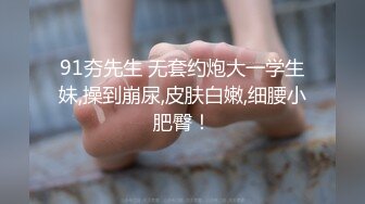 91夯先生 无套约炮大一学生妹,操到崩尿,皮肤白嫩,细腰小肥臀！