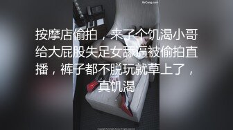 按摩店偷拍，来了个饥渴小哥给大屁股失足女舔逼被偷拍直播，裤子都不脱玩就草上了，真饥渴