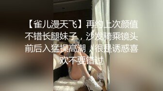 【雀儿漫天飞】再约上次颜值不错长腿妹子，沙发骑乘镜头前后入猛操高潮，很是诱惑喜欢不要错过