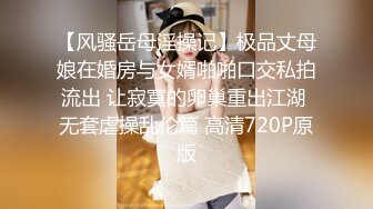 【风骚岳母淫操记】极品丈母娘在婚房与女婿啪啪口交私拍流出 让寂寞的卵巢重出江湖 无套虐操乱伦篇 高清720P原版