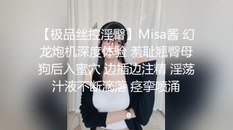 【极品丝控淫臀】Misa酱 幻龙炮机深度体验 羞耻翘臀母狗后入蜜穴 边插边注精 淫荡汁液不断滴落 痉挛喷涌