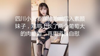 四川小夫妻露脸啪啪后入素颜妹子，鸡鸡上长了两个葡萄大的肉痘痘，再用道具自慰