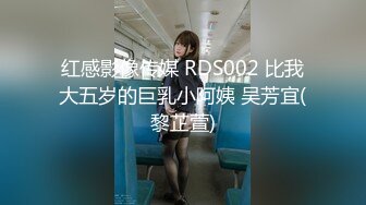 红感影像传媒 RDS002 比我大五岁的巨乳小阿姨 吴芳宜(黎芷萱)