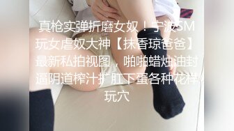 真枪实弹折磨女奴！宁波SM玩女虐奴大神【抹香琼爸爸】最新私拍视图，啪啪蜡烛油封逼阴道榨汁扩肛下蛋各种花样玩穴