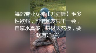 舞蹈专业女神【刀刃呀】毛多性欲强，可惜炮友只干一会，自慰水真多，身材天花板，要啥有啥 (4)