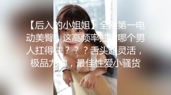 【后入的小姐姐】全网第一电动美臀，这高频率抽插哪个男人扛得住？？？舌头超灵活，极品尤物，最佳性爱小骚货