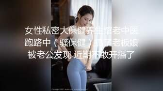 女性私密大保健养生馆老中医跑路中（骚保健）搞了老板娘被老公发现 近期不敢开播了