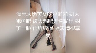 漂亮大奶美女吃鸡啪啪 奶大鲍鱼肥 被大鸡吧无套输出 射了一脸 再继续操 骚表情很享受