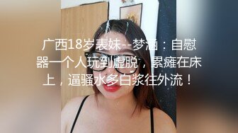 广西18岁表妹--梦涵：自慰器一个人玩到虚脱，累瘫在床上，逼骚水多白浆往外流！